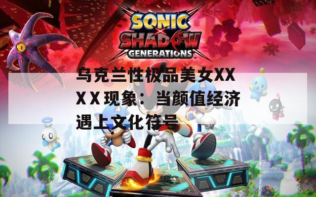 乌克兰性极品美女XXXⅩ现象：当颜值经济遇上文化符号