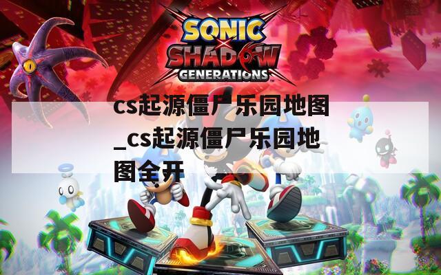cs起源僵尸乐园地图_cs起源僵尸乐园地图全开