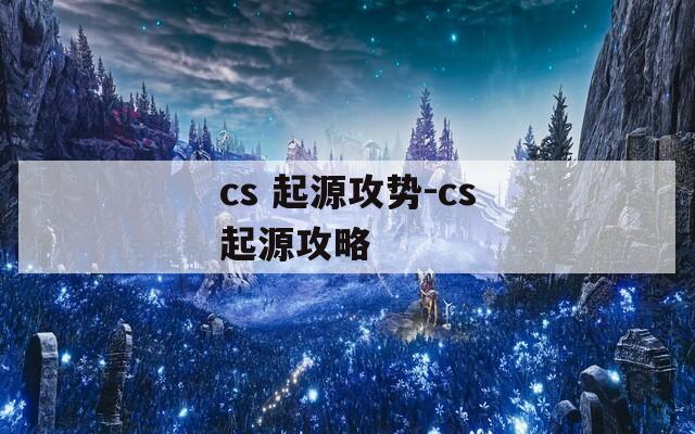 cs 起源攻势-cs起源攻略