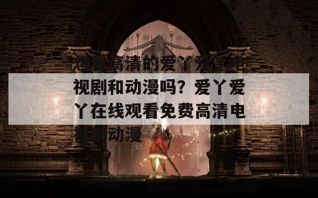 想看高清的爱丫爱丫电视剧和动漫吗？爱丫爱丫在线观看免费高清电视剧动漫