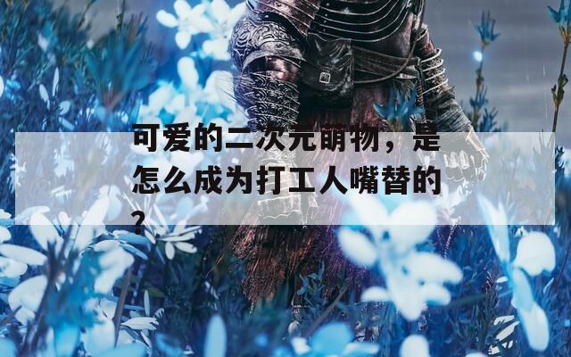 可爱的二次元萌物，是怎么成为打工人嘴替的？