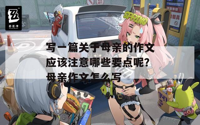 写一篇关于母亲的作文应该注意哪些要点呢？母亲作文怎么写
