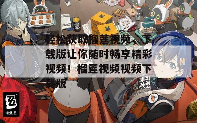 轻松获取榴莲视频，下载版让你随时畅享精彩视频！榴莲视频视频下载版