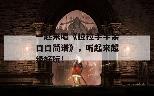 一起来唱《拉拉手手亲口口简谱》，听起来超级好玩！