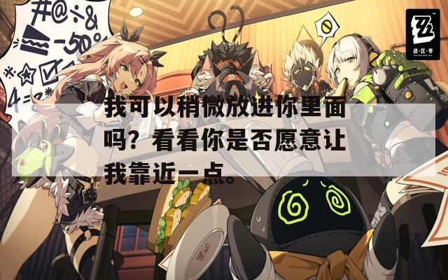 我可以稍微放进你里面吗？看看你是否愿意让我靠近一点。