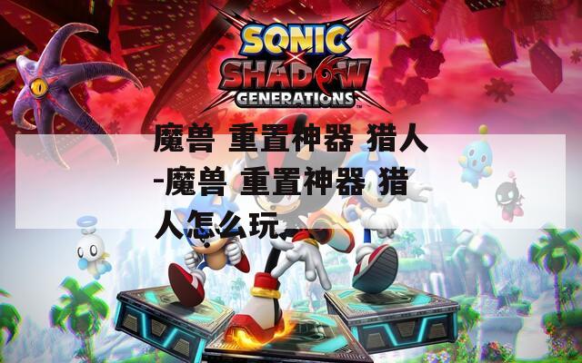 魔兽 重置神器 猎人-魔兽 重置神器 猎人怎么玩