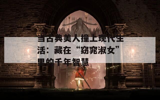 当古典美人撞上现代生活：藏在“窈窕淑女”里的千年智慧