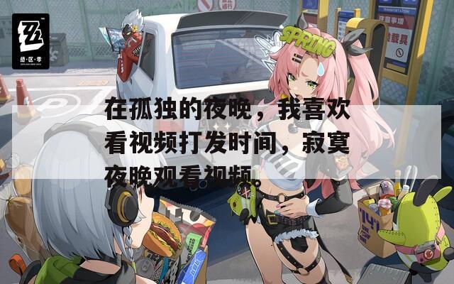 在孤独的夜晚，我喜欢看视频打发时间，寂寞夜晚观看视频。