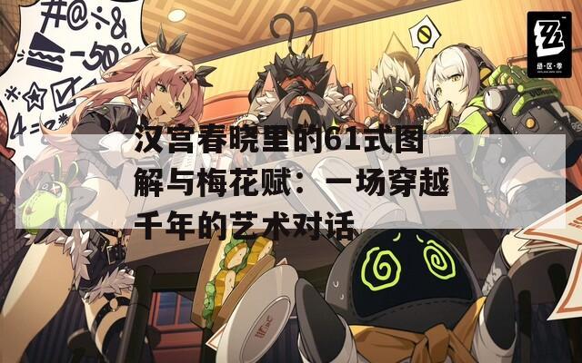 汉宫春晓里的61式图解与梅花赋：一场穿越千年的艺术对话