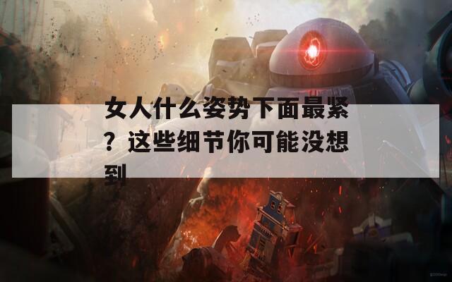 女人什么姿势下面最紧？这些细节你可能没想到