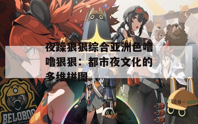 夜躁狠狠综合亚洲色噜噜狠狠：都市夜文化的多维拼图
