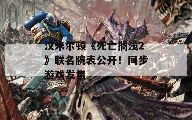 汉米尔顿《死亡搁浅2》联名腕表公开！同步游戏发售