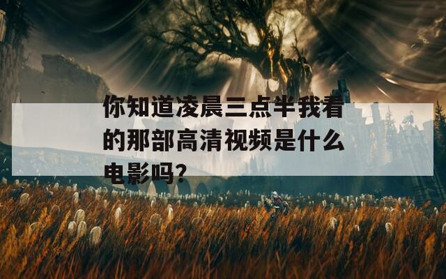 你知道凌晨三点半我看的那部高清视频是什么电影吗？