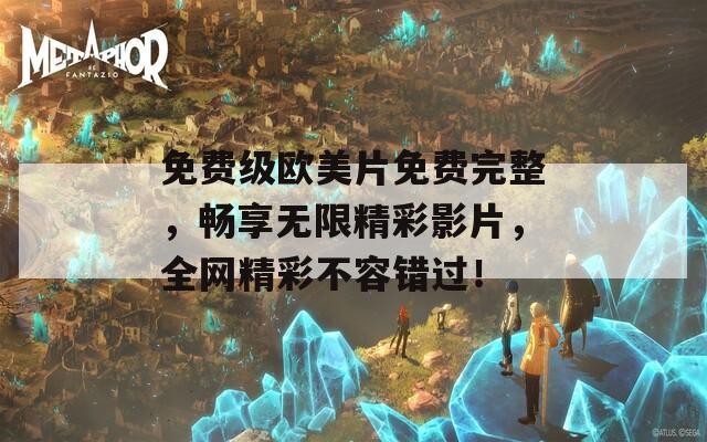 免费级欧美片免费完整，畅享无限精彩影片，全网精彩不容错过！