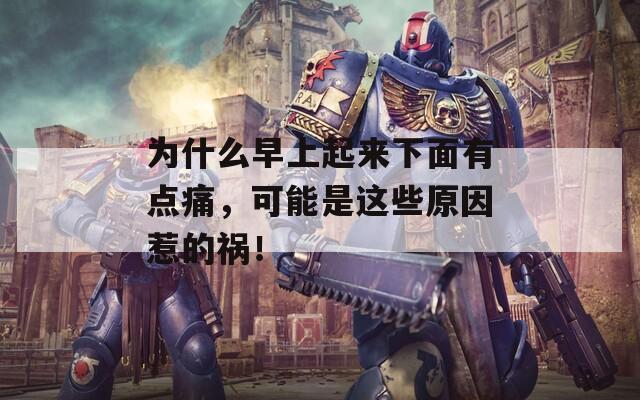 为什么早上起来下面有点痛，可能是这些原因惹的祸！