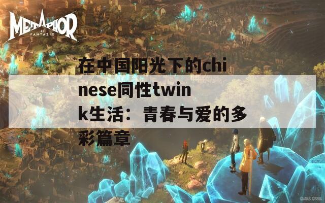 在中国阳光下的chinese同性twink生活：青春与爱的多彩篇章