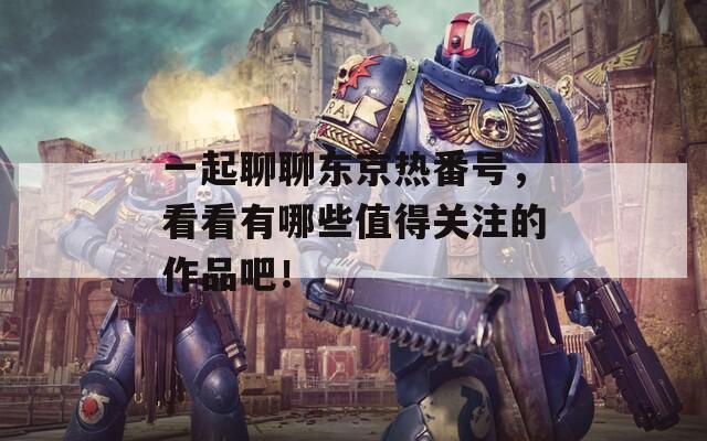 一起聊聊东京热番号，看看有哪些值得关注的作品吧！