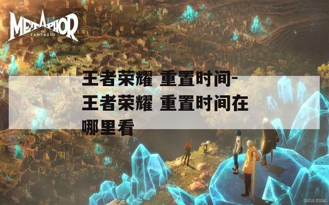 王者荣耀 重置时间-王者荣耀 重置时间在哪里看