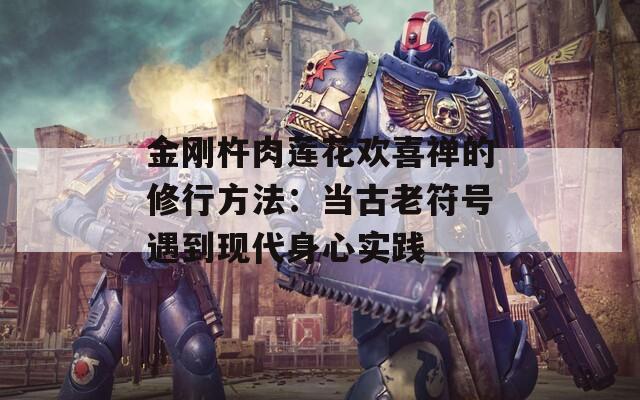 金刚杵肉莲花欢喜禅的修行方法：当古老符号遇到现代身心实践