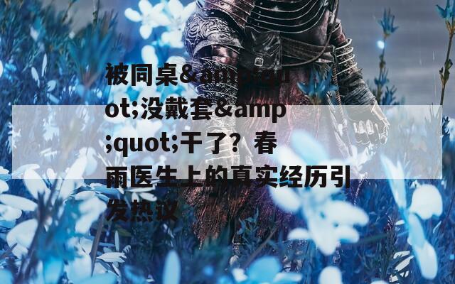 被同桌&quot;没戴套&quot;干了？春雨医生上的真实经历引发热议