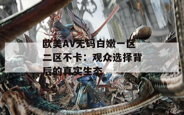 欧美AV无码白嫩一区二区不卡：观众选择背后的真实生态