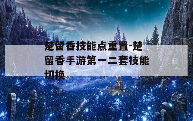 楚留香技能点重置-楚留香手游第一二套技能切换