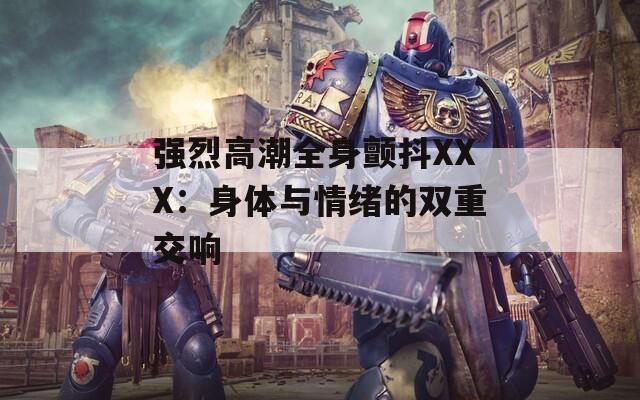 强烈高潮全身颤抖XXX：身体与情绪的双重交响