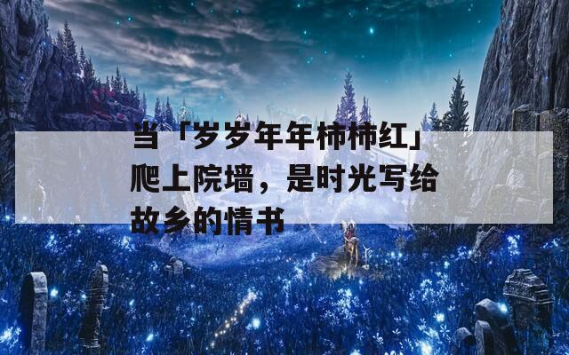 当「岁岁年年柿柿红」爬上院墙，是时光写给故乡的情书