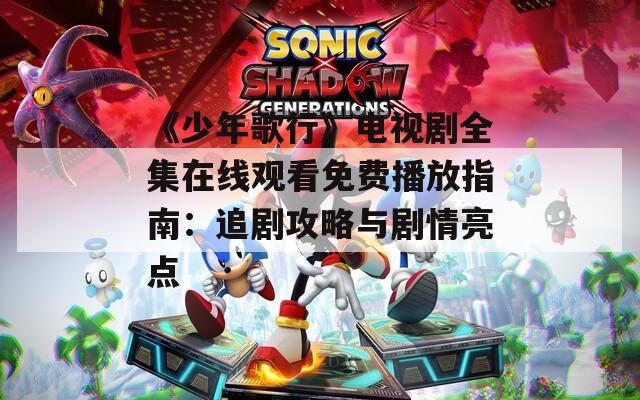 《少年歌行》电视剧全集在线观看免费播放指南：追剧攻略与剧情亮点