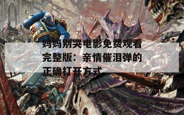 妈妈别哭电影免费观看完整版：亲情催泪弹的正确打开方式