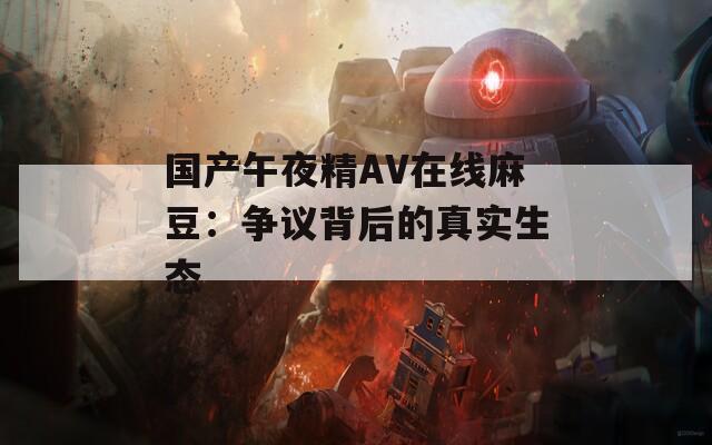 国产午夜精AV在线麻豆：争议背后的真实生态