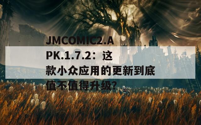 JMCOMIC2.APK.1.7.2：这款小众应用的更新到底值不值得升级？