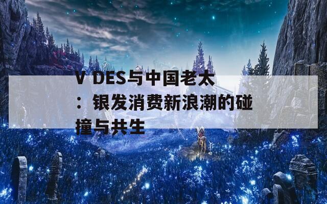 V DES与中国老太：银发消费新浪潮的碰撞与共生