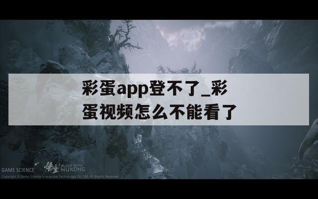 彩蛋app登不了_彩蛋视频怎么不能看了