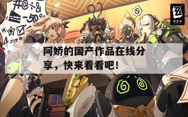 阿娇的国产作品在线分享，快来看看吧！