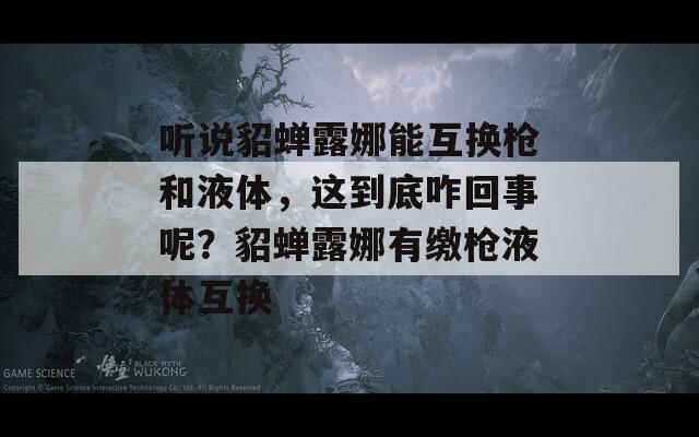 听说貂蝉露娜能互换枪和液体，这到底咋回事呢？貂蝉露娜有缴枪液体互换