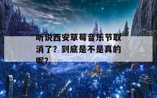 听说西安草莓音乐节取消了？到底是不是真的呢？