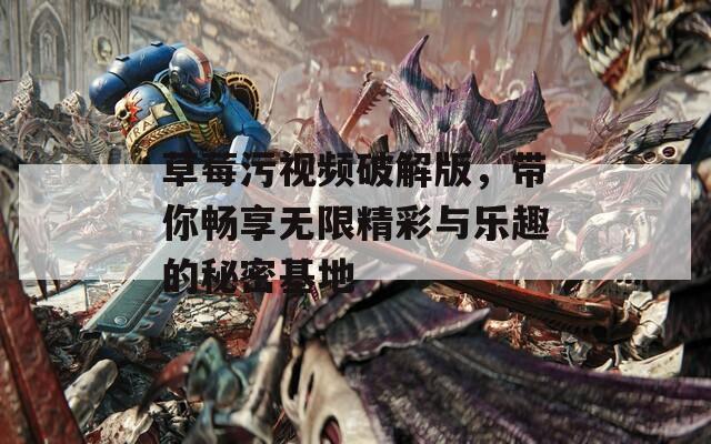 草莓污视频破解版，带你畅享无限精彩与乐趣的秘密基地