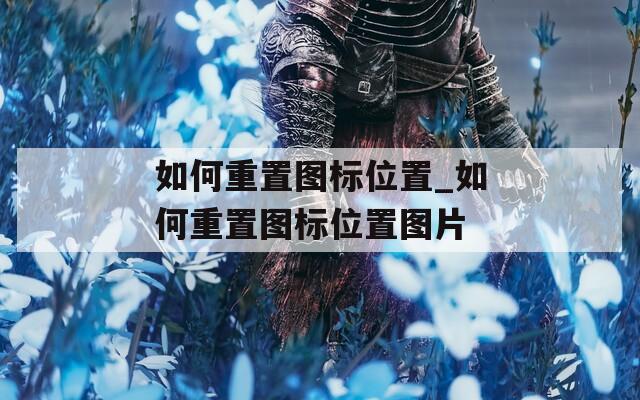 如何重置图标位置_如何重置图标位置图片
