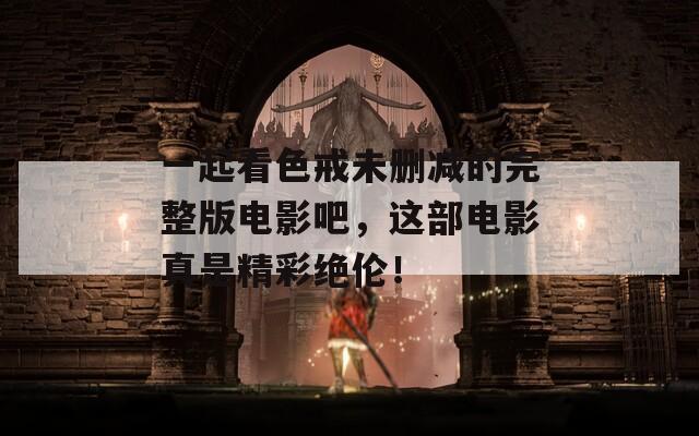 一起看色戒未删减的完整版电影吧，这部电影真是精彩绝伦！