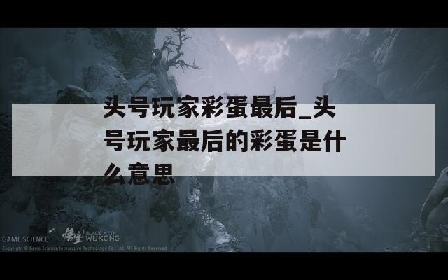 头号玩家彩蛋最后_头号玩家最后的彩蛋是什么意思