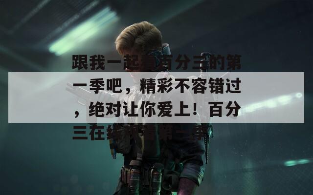 跟我一起看百分三的第一季吧，精彩不容错过，绝对让你爱上！百分三在线观看第一季