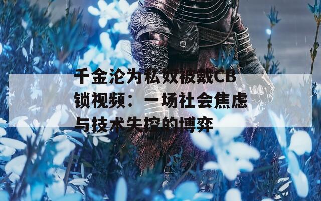 千金沦为私奴被戴CB锁视频：一场社会焦虑与技术失控的博弈