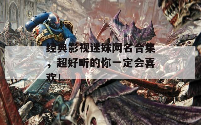 经典影视迷妹网名合集，超好听的你一定会喜欢！