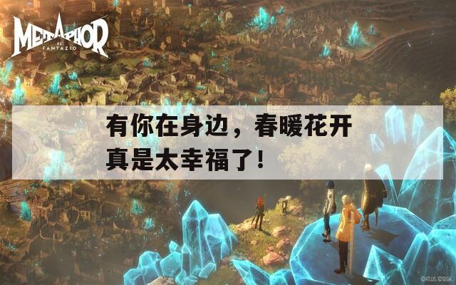 有你在身边，春暖花开真是太幸福了！