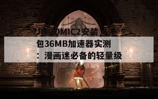JMCOMIC2安装包36MB加速器实测：漫画迷必备的轻量级神器