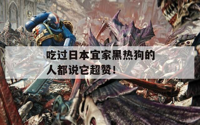 吃过日本宜家黑热狗的人都说它超赞！