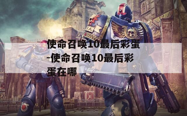 使命召唤10最后彩蛋-使命召唤10最后彩蛋在哪