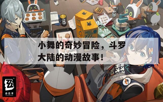 小舞的奇妙冒险，斗罗大陆的动漫故事！