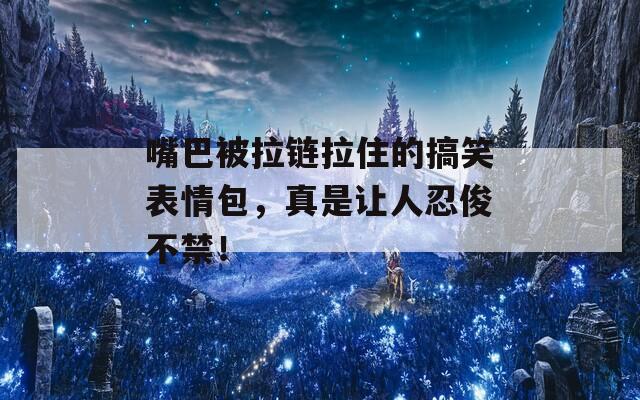 嘴巴被拉链拉住的搞笑表情包，真是让人忍俊不禁！